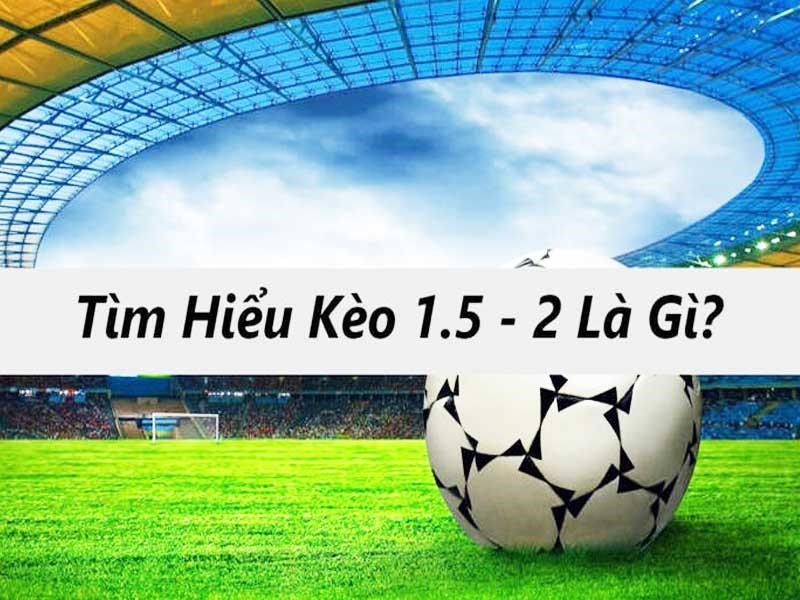 Kèo 1.5-2 là kèo cược được nhiều người tham gia